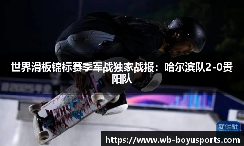 世界滑板锦标赛季军战独家战报：哈尔滨队2-0贵阳队